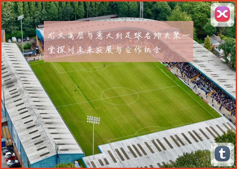 尤文高层与意大利足球名帅共聚一堂探讨未来发展与合作机会