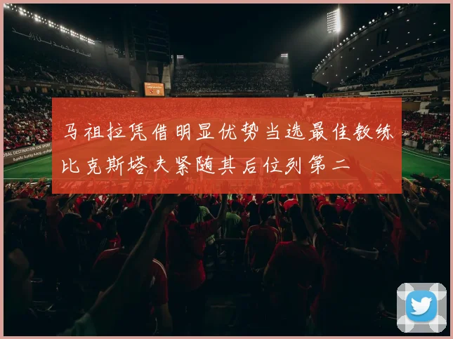 马祖拉凭借明显优势当选最佳教练比克斯塔夫紧随其后位列第二