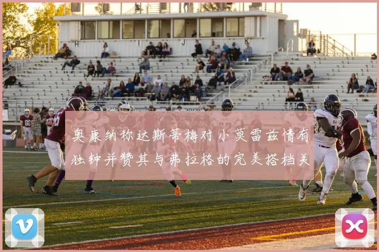 奥康纳称达斯蒂梅对小莫雷兹情有独钟并赞其与弗拉格的完美搭档关系
