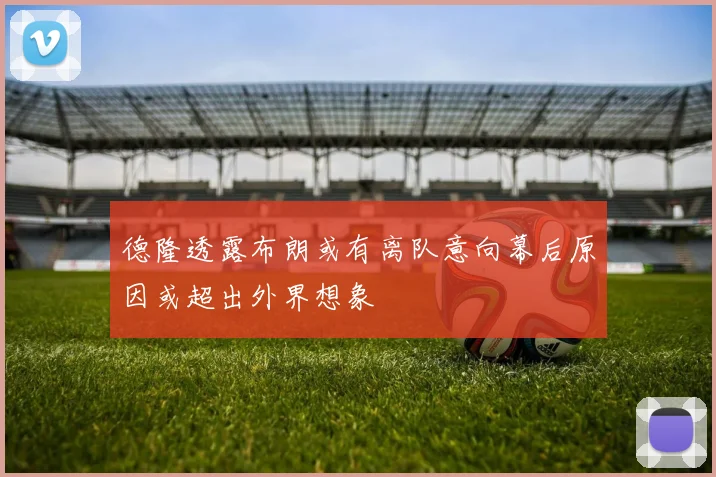 德隆透露布朗或有离队意向幕后原因或超出外界想象