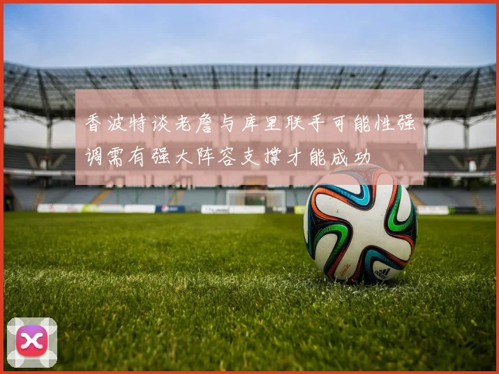 香波特谈老詹与库里联手可能性强调需有强大阵容支撑才能成功