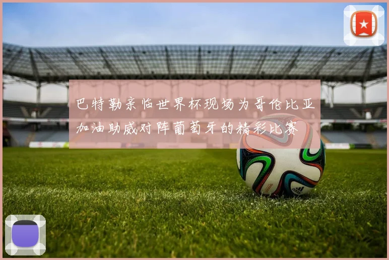 巴特勒亲临世界杯现场为哥伦比亚加油助威对阵葡萄牙的精彩比赛