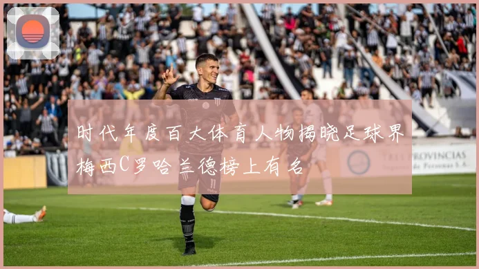 时代年度百大体育人物揭晓足球界梅西C罗哈兰德榜上有名