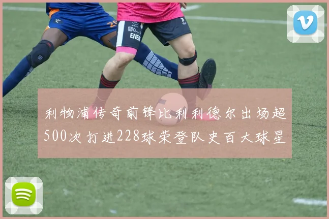 利物浦传奇前锋比利利德尔出场超500次打进228球荣登队史百大球星第11位