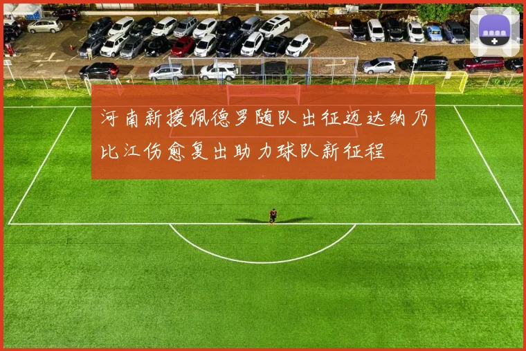 河南新援佩德罗随队出征迈达纳乃比江伤愈复出助力球队新征程