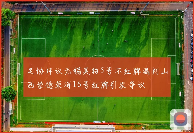 足协评议无锡吴钩5号不红牌漏判山西崇德荣海16号红牌引发争议