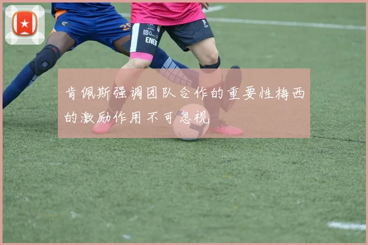 肯佩斯强调团队合作的重要性梅西的激励作用不可忽视