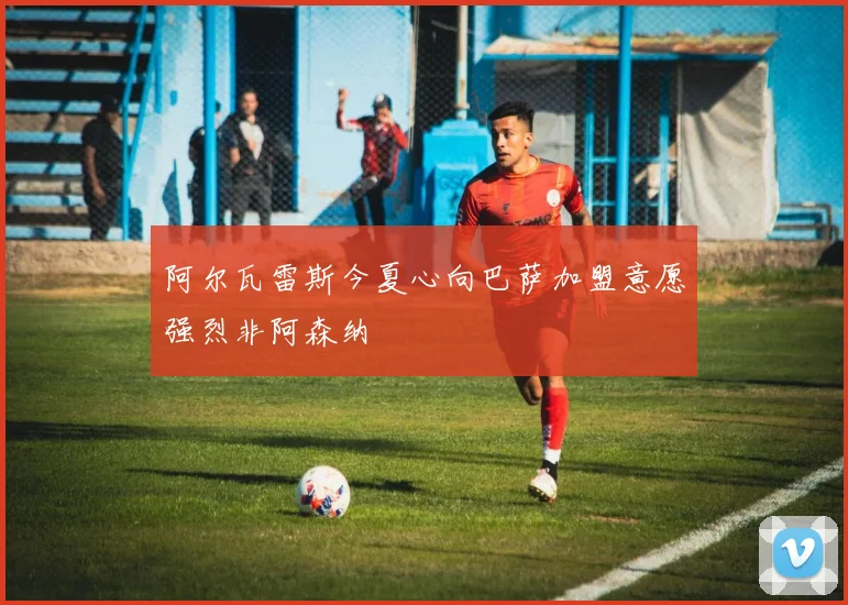 阿尔瓦雷斯今夏心向巴萨加盟意愿强烈非阿森纳