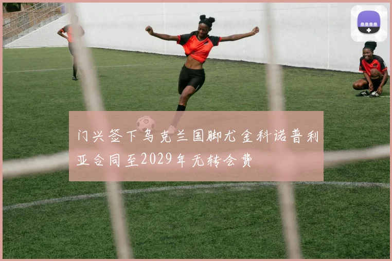 门兴签下乌克兰国脚尤金科诺普利亚合同至2029年无转会费
