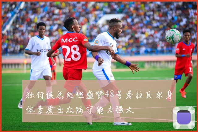 独行侠总经理盛赞48号秀拉瓦尔身体素质出众防守能力强大