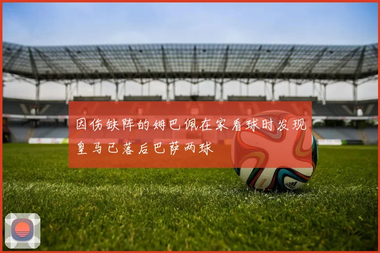 因伤缺阵的姆巴佩在家看球时发现皇马已落后巴萨两球